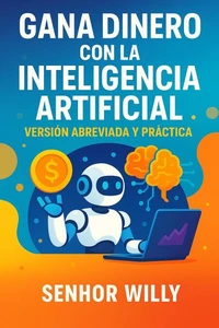 Gana dinero con la inteligencia artificial: Versión abreviada y práctica