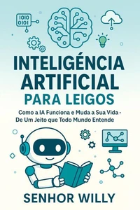 Inteligência Artificial Para Leigos - Como a IA Funciona e Muda a Nossa Vida – De Um Jeito que Todo Mundo Entende