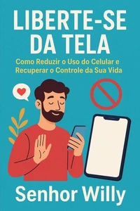 LIBERTE-SE DA TELA: Como Reduzir o Uso do Celular e Recuperar o Controle da Sua Vida