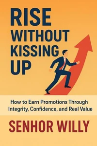 Rise Without Kissing Up: How to Earn Promotions Through Integrity, Confidence, and Real Value