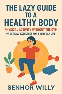 The Lazy Guide to a Healthy Body - Physical Activity Without the Gym – Practical Exercises for Everyday Life