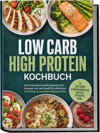 Low Carb High Protein Kochbuch: Die leckersten kohlenhydratarmen Rezepte mit viel Eiweiß für effektiven Fettabbau &amp; schnellen Muskelaufbau – inkl. 30-Tage-Ernährungsplan, Broten, Desserts uvm.