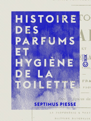 Septimus Piesse - Histoire des parfums et hygiène de la toilette - Poudres, vinaigres, dentifrices, fards, teintures, cosmétiques, etc..