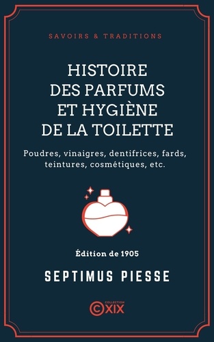 Histoire des parfums et hygiène de la toilette. Poudres, vinaigres, dentifrices, fards, teintures, cosmétiques, etc.