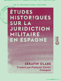 Sérafin Olabe et François-Xavier Franquet - Études historiques sur la juridiction militaire en Espagne.