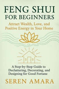 Feng Shui for Beginners: Attract Wealth, Love, and Positive Energy in Your Home   A Step-by-Step Guide to Decluttering, Decorating, and Designing for Good Fortune