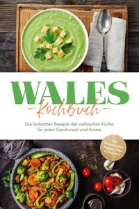 Wales Kochbuch: Die leckersten Rezepte der walisischen Küche für jeden Geschmack und Anlass - inkl. Brotrezepten, Suppen, Dips &amp; Desserts