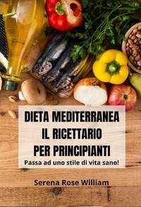  Serena Rose William - Dieta Mediterranea – Il Ricettario per Principianti.