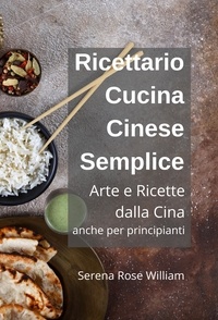  Serena Rose William - Ricettario Cucina Cinese Semplice – Arte e Ricette dalla Cina anche per Principianti.