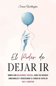 El Poder de Dejar Ir: Rompe con Relaciones Tóxicas, Sana tus Heridas Emocionales y Redescubre el Poder de Vivir en Paz y Libertad