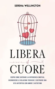 Libera il Cuore: Scopri Come Superare la Dipendenza Emotiva, Riconoscere le Relazioni Tossiche e Costruire una Vita Autentica con Amore e Autostima
