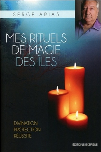 Serge Arias - Mes rituels de magie des îles - Divination, protection, réussite.