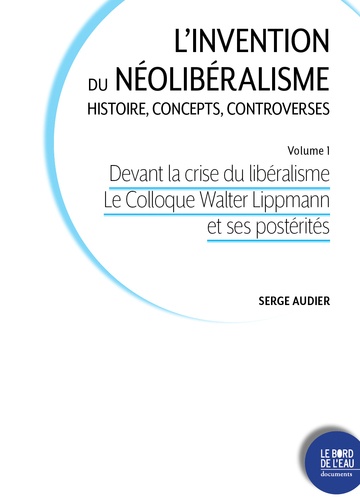 Serge Audier - L'invention du néolibéralisme : histoire, concepts, controverses - Volume 1, Devant la crise du libéralisme : du Colloque Lippmann à la société du Mont Pélerin.