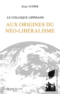 Serge Audier - Le Colloque LippmannAux origines du néo-libéralisme.