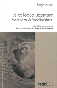 Serge Audier - Le Colloque Walter Lippman - Aux origines du "néo-libéralisme". Texte intégral précédé de Penser le "néo-libéralisme".
