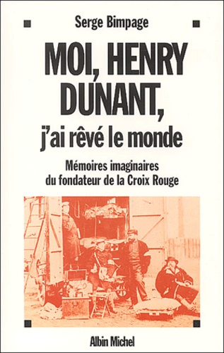 Serge Bimpage - Moi, Henry Dunant, J'Ai Reve Le Monde. Memoires Imaginaires Du Fondateur De La Croix-Rouge..
