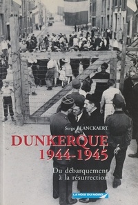 Serge Blanckaert et  Collectif - Dunkerque, 1944-1945 - Du Débarquement à la résurrection.