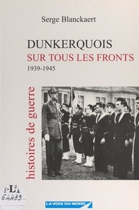 Serge Blanckaert - Dunkerquois sur tous les fronts - 1939-1945. Histoires de guerre.