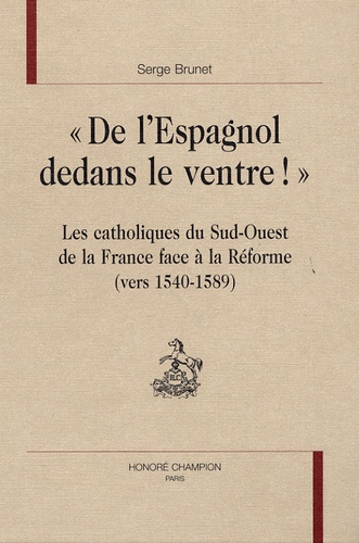 Serge Brunet - "De l'Espagnol dedans le ventre !" - Les catholiques du Sud-Ouest de la France face à la réforme vers 1540-1589.