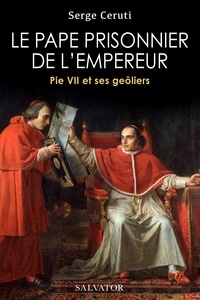 Serge Ceruti - Le pape prisonnier de l'empereur - Pie VII et ses geôliers.