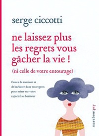 Serge Ciccotti - Ne laissez plus les regrets vous gâcher la vie ! (ni celle de votre entourage).