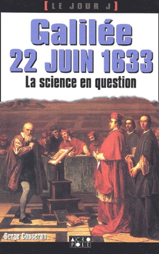 Serge Cosseron - Galilee 22 Juin 1633. La Science En Proces.