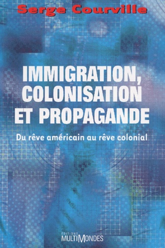 Serge Courville - Immigration, Colonisation Et Propagande. Du Reve Americain Au Reve Colonial.