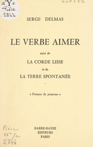 Serge Delmas et Ferdinand-François Fournié - Le verbe aimer - Suivi de La corde lisse ; et de La terre spontanée.