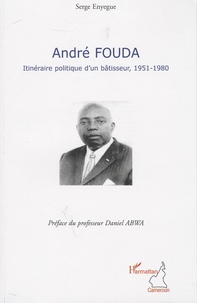 Serge Enyegue - André Fouda, itinéraire politique d'un bâtisseur - 1951-1980.