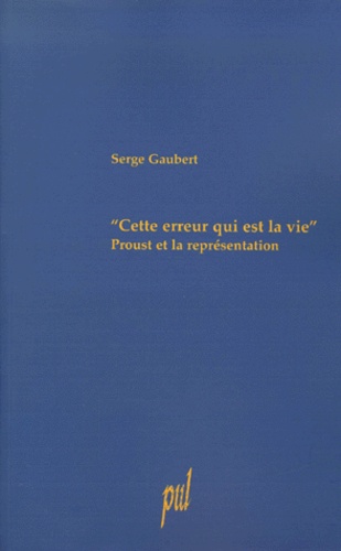 Serge Gaubert - Cette Erreur Qui Est La Vie. Proust Et La Representation.