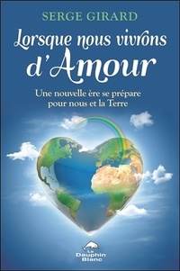 Serge Girard - Lorsque nous vivrons d'amour - Une nouvelle ère se prépare pour nous et la Terre.