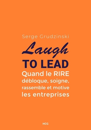 Serge Grudzinski - Laugh to Lead - Quand le RIRE débloque, soigne, rassemble et motive les entr.