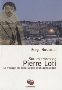 Serge Hustache - Sur les pas de Pierre Loti - Le voyage en Terre Sainte d'un agnostique.