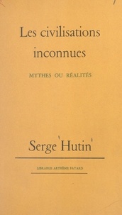 Serge Hutin - Les civilisations inconnues - Mythes ou réalités.