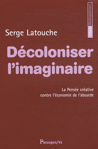 Serge Latouche - Décoloniser l'imaginaire - La pensée créative contre l'économie de l'absurde.
