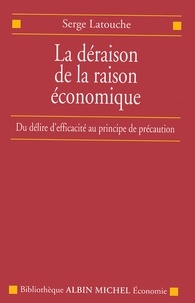 Serge Latouche - La Déraison de la raison économique - Du délire d'efficacité au principe de précaution.