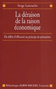 Serge Latouche - La déraison de la raison économique. - Du délire d'efficacité au principe de précaution.
