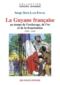 Serge Mam Lam Fouck - La Guyane française - Au temps de l'esclavage, de l'or et de la francisation, 1802-1946.