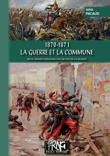 1870 - 1871, la Guerre et la Commune. Deux années cruciales du destin de la France