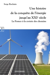 Serge Rochain - Une histoire de la conquête de l'énergie jusqu'au XXIe siècle - La France à la croisée des chemins.