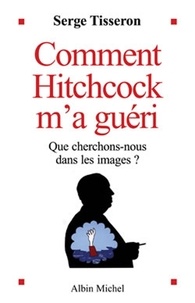 Serge Tisseron et Serge Tisseron - Comment Hitchcock m'a guéri - Que cherchons-nous dans les images ?.