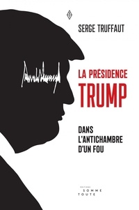 Serge Truffaut - La présidence Trump - Dans l'antichambre d'un fou.
