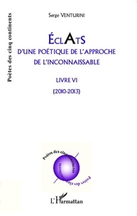 Serge Venturini - Eclats d'une poétique de l'approche de l'inconnaissable - Livre VI - (2010 - 2013).