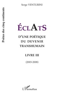 Serge Venturini - Eclats d'une poétique du devenir transhumain - Livre III (2003-2008).