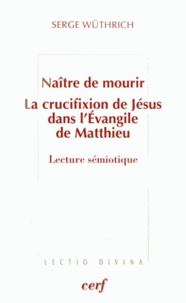 Serge Wüthrich - Naître de mourir - La crucifixion de Jésus dans l'Evangile de Matthieu : Lecture sémiotique.