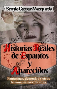 Historias Reales de Espantos y Aparecidos. Fantasmas, demonios y otros fenómenos inexplicables