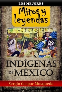  Sergio Gaspar Mosqueda - Los mejores  mitos y leyendas indígenas de México.