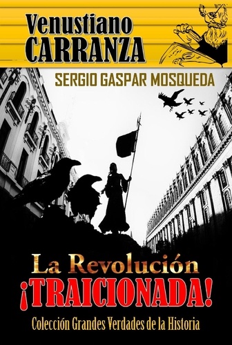 Sergio Gaspar Mosqueda - Venustiano Carranza. La Revolución traicionada.
