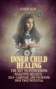  SERGIO RIJO - Inner Child Healing: The Key to Overcoming Negative Beliefs, Self-Sabotage, and Unlocking Your True Potential.