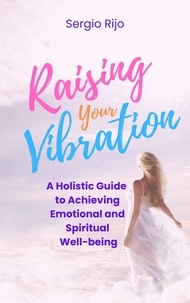  SERGIO RIJO - Raising Your Vibration: A Holistic Guide to Achieving Emotional and Spiritual Well-being.